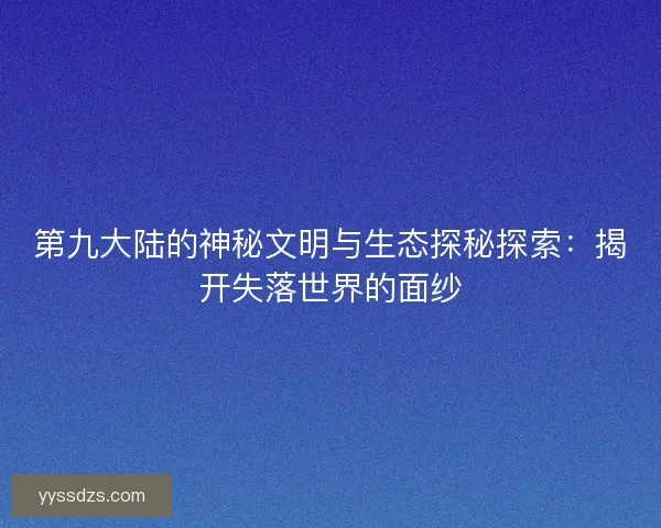 第九大陆的神秘文明与生态探秘探索：揭开失落世界的面纱