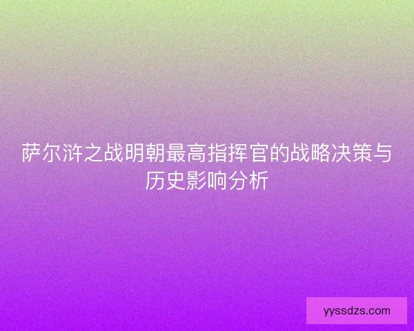 萨尔浒之战明朝最高指挥官的战略决策与历史影响分析