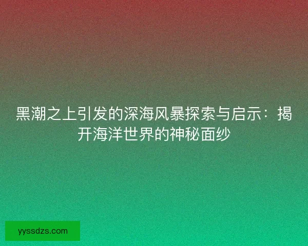 黑潮之上引发的深海风暴探索与启示：揭开海洋世界的神秘面纱