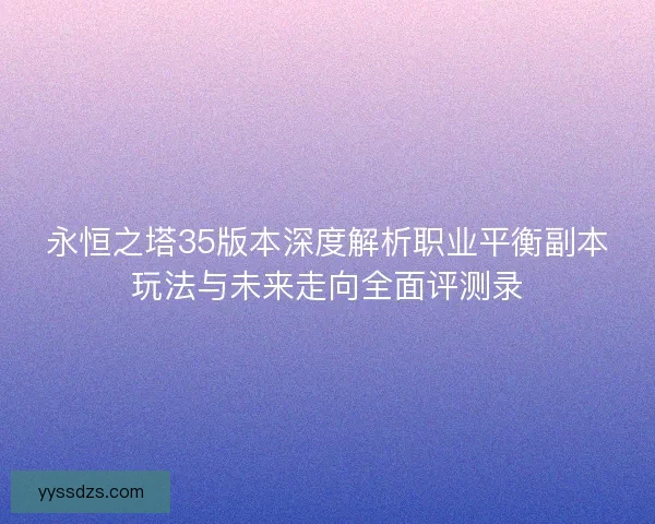 永恒之塔35版本深度解析职业平衡副本玩法与未来走向全面评测录