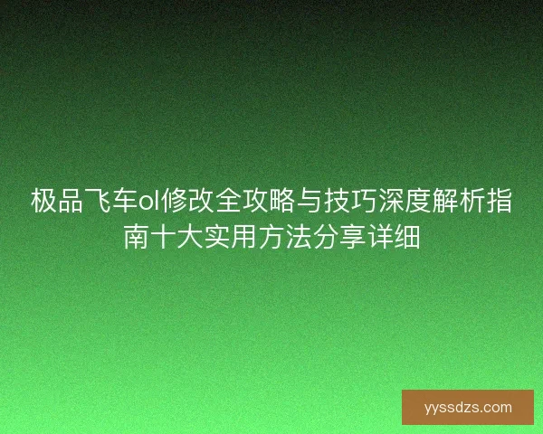 极品飞车ol修改全攻略与技巧深度解析指南十大实用方法分享详细
