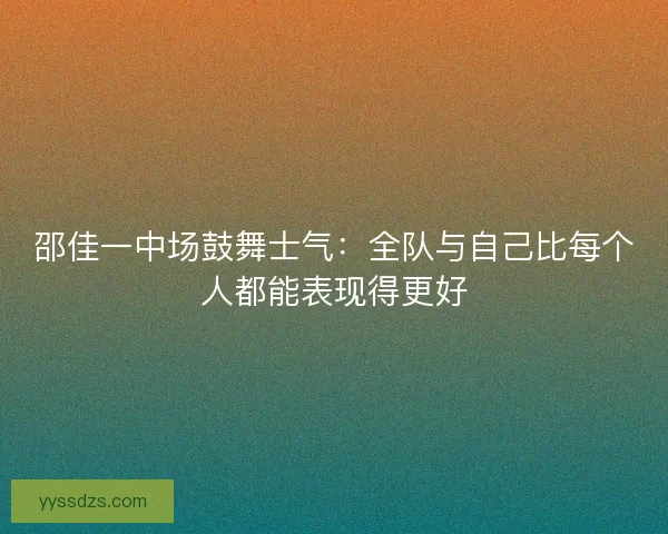 邵佳一中场鼓舞士气：全队与自己比每个人都能表现得更好