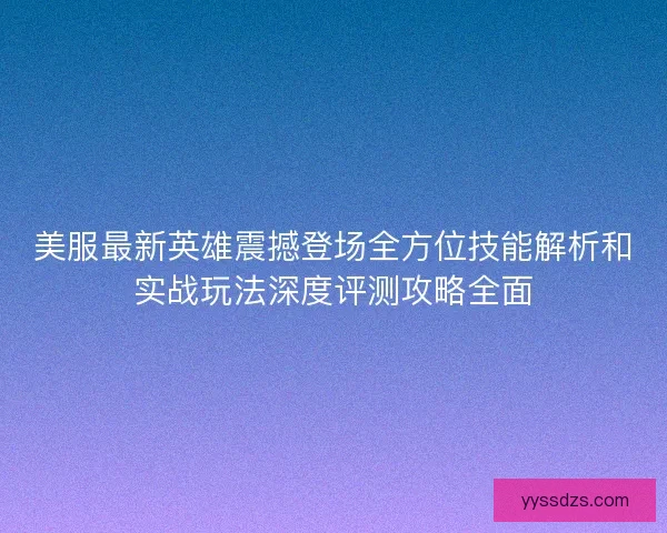美服最新英雄震撼登场全方位技能解析和实战玩法深度评测攻略全面